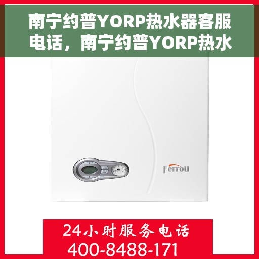 南宁约普YORP热水器客服电话，南宁约普YORP热水器客服热线及售后服务指南