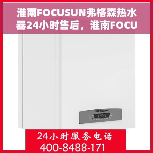 淮南FOCUSUN弗格森热水器24小时售后，淮南FOCUSUN弗格森热水器全天候售后服务热线，贴心关怀温暖您的生活