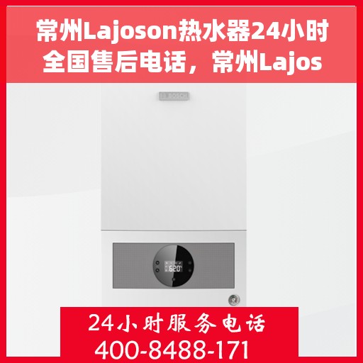 常州Lajoson热水器24小时全国售后电话，常州Lajoson热水器全天候全国售后热线电话服务保障
