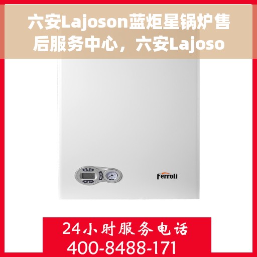 六安Lajoson蓝炬星锅炉售后服务中心，六安Lajoson蓝炬星锅炉售后服务中心，专业维修与贴心服务