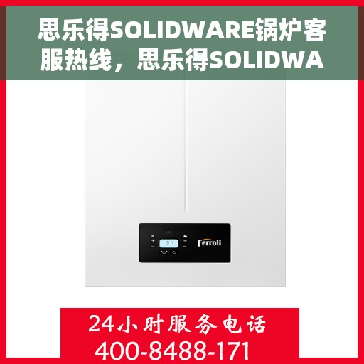 思乐得SOLIDWARE锅炉客服热线，思乐得SOLIDWARE锅炉客服热线，专业解答，温暖您的使用之旅