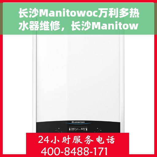 长沙Manitowoc万利多热水器维修，长沙Manitowoc万利多热水器维修服务解析