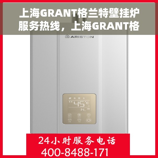 上海GRANT格兰特壁挂炉服务热线，上海GRANT格兰特壁挂炉服务热线，专业维修与售后支持