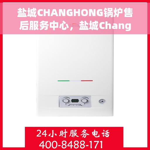 盐城CHANGHONG锅炉售后服务中心，盐城Changhong锅炉售后服务中心，专业维修与贴心服务