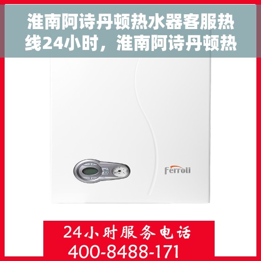 淮南阿诗丹顿热水器客服热线24小时，淮南阿诗丹顿热水器全天候客服热线支持