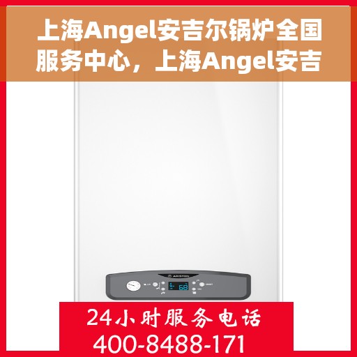 上海Angel安吉尔锅炉全国服务中心，上海Angel安吉尔锅炉全国服务中心，专业维修与优质服务一体化