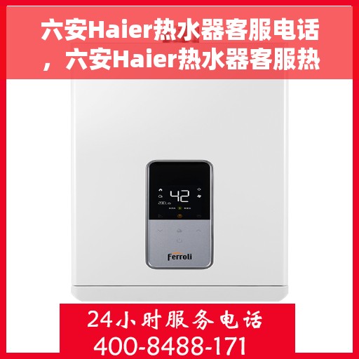 六安Haier热水器客服电话，六安Haier热水器客服热线及售后支持服务指南