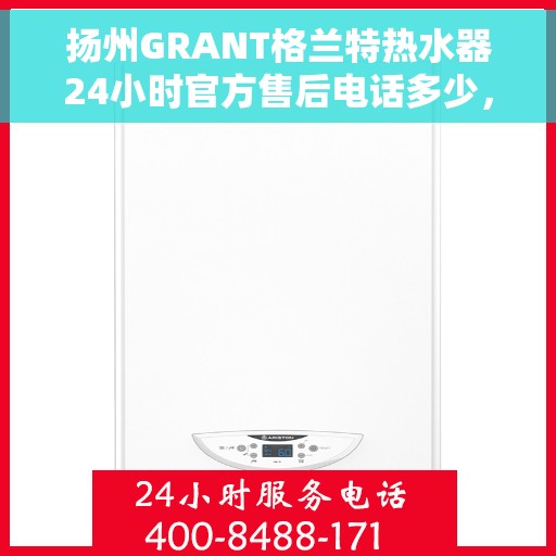 扬州GRANT格兰特热水器24小时官方售后电话多少，扬州GRANT格兰特热水器全天候官方售后电话揭秘
