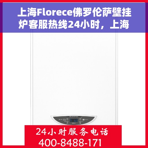 上海Florece佛罗伦萨壁挂炉客服热线24小时，上海佛罗伦萨壁挂炉全天候客服热线，温暖守护您的居家舒适体验