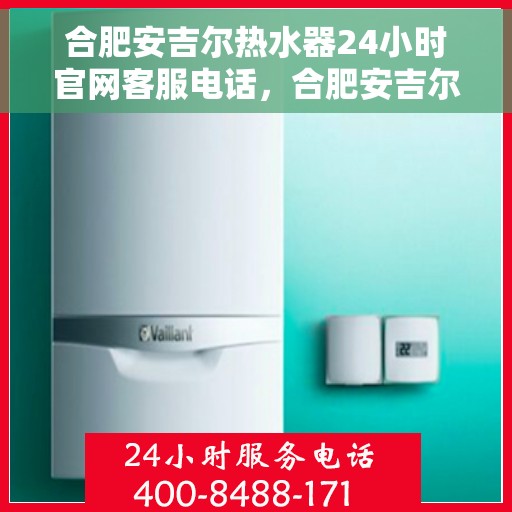 合肥安吉尔热水器24小时官网客服电话，合肥安吉尔热水器全天候客服热线及官网联系方式