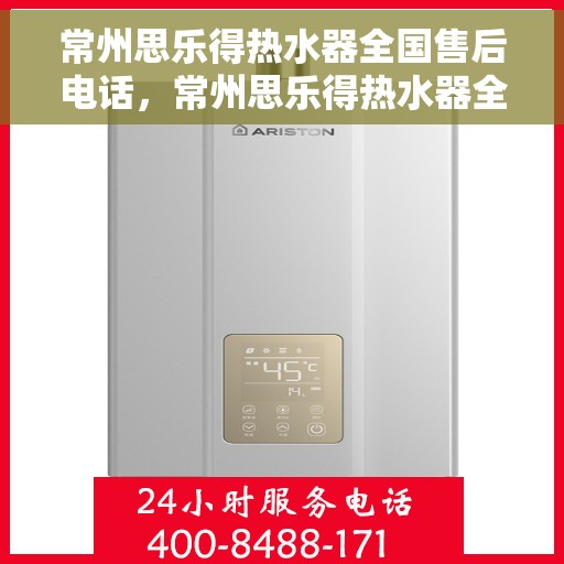 常州思乐得热水器全国售后电话，常州思乐得热水器全国售后服务热线及电话详解