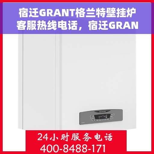 宿迁GRANT格兰特壁挂炉客服热线电话，宿迁GRANT格兰特壁挂炉客服热线全攻略，专业解答，贴心服务！