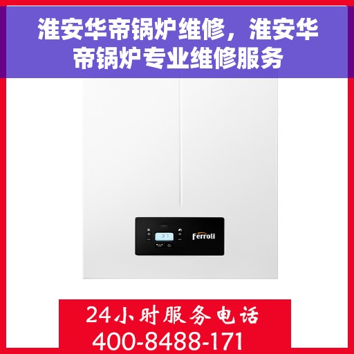 淮安华帝锅炉维修，淮安华帝锅炉专业维修服务