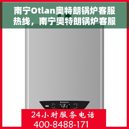 南宁Otlan奥特朗锅炉客服热线，南宁奥特朗锅炉客服热线，专业支持与解决方案一站式服务