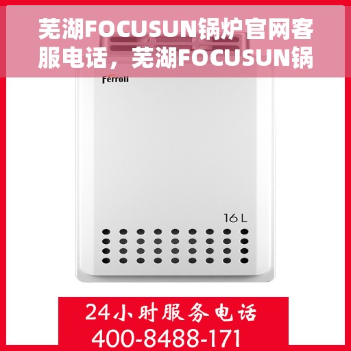 芜湖FOCUSUN锅炉官网客服电话，芜湖FOCUSUN锅炉官网客服热线，专业解答，贴心服务