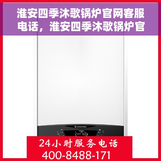 淮安四季沐歌锅炉官网客服电话，淮安四季沐歌锅炉官方客服热线及售后支持服务指南