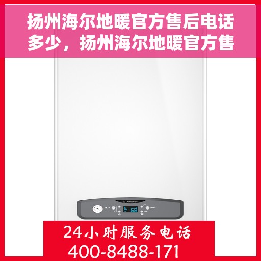 扬州海尔地暖官方售后电话多少，扬州海尔地暖官方售后联系电话服务热线揭晓