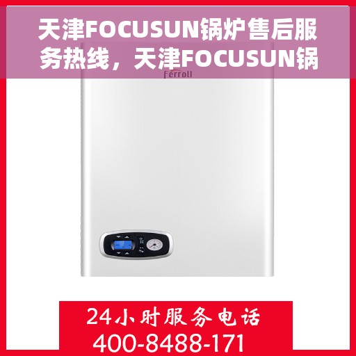 天津FOCUSUN锅炉售后服务热线，天津FOCUSUN锅炉售后服务热线，专业团队，贴心服务，全天候保障您的锅炉运行无忧！