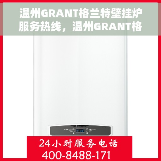 温州GRANT格兰特壁挂炉服务热线，温州GRANT格兰特壁挂炉专业维修服务热线及咨询热线指南