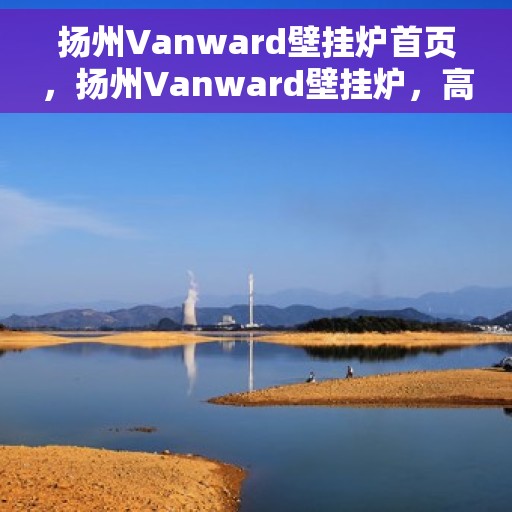 扬州Vanward壁挂炉首页，扬州Vanward壁挂炉，高效温暖之家首页介绍
