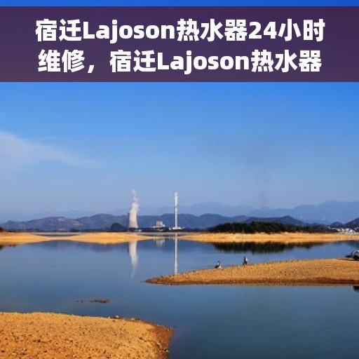 宿迁Lajoson热水器24小时维修，宿迁Lajoson热水器全天候专业维修服务