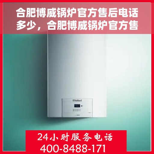 合肥博威锅炉官方售后电话多少，合肥博威锅炉官方售后联系电话公布