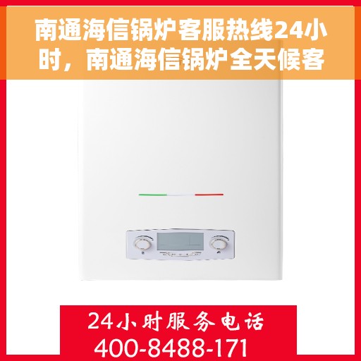 南通海信锅炉客服热线24小时，南通海信锅炉全天候客服热线，专业解答，温暖服务不打烊
