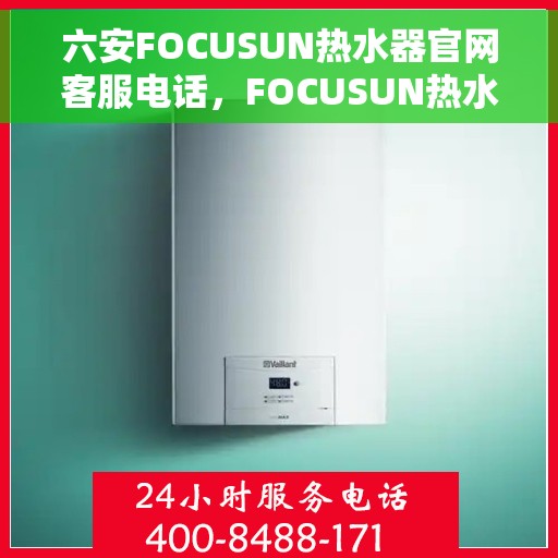 六安FOCUSUN热水器官网客服电话，FOCUSUN热水器六安官网客服热线及售后服务指南