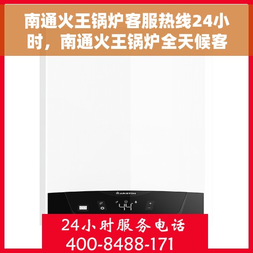 南通火王锅炉客服热线24小时，南通火王锅炉全天候客服热线，贴心服务不打烊