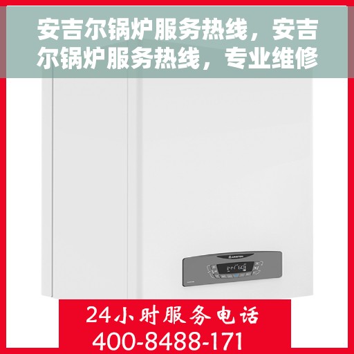 安吉尔锅炉服务热线，安吉尔锅炉服务热线，专业维修与保养，一站式解决您的锅炉问题