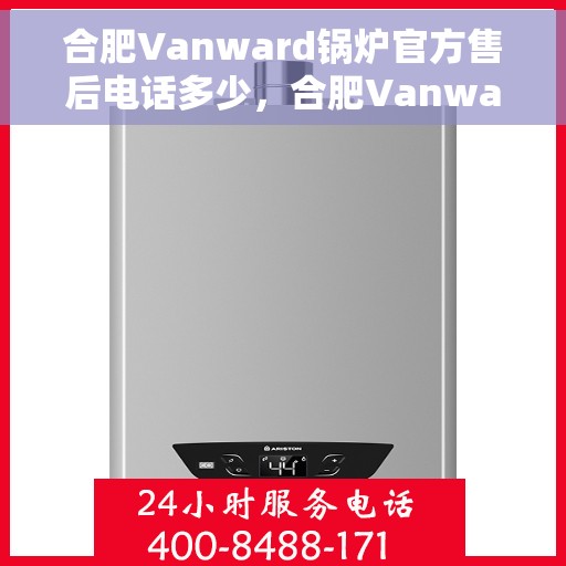 合肥Vanward锅炉官方售后电话多少，合肥Vanward锅炉官方售后电话查询指南