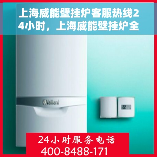 上海威能壁挂炉客服热线24小时，上海威能壁挂炉全天候客服热线，专业解答，温暖您的每一刻