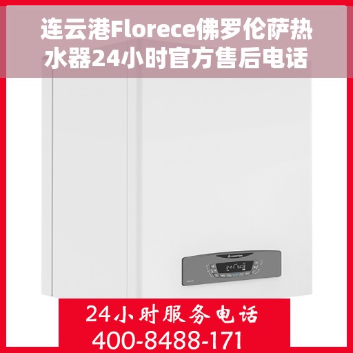 连云港Florece佛罗伦萨热水器24小时官方售后电话多少，连云港Florece佛罗伦萨热水器全天候官方售后电话揭秘