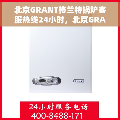 北京GRANT格兰特锅炉客服热线24小时，北京GRANT格兰特锅炉全天候客服热线，专业解答，温暖服务不打烊