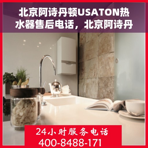北京阿诗丹顿USATON热水器售后电话，北京阿诗丹顿USATON热水器售后服务热线及电话全攻略