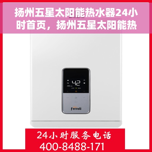 扬州五星太阳能热水器24小时首页，扬州五星太阳能热水器全天候服务，首页权威发布