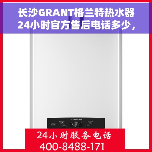 长沙GRANT格兰特热水器24小时官方售后电话多少，长沙GRANT格兰特热水器全天候官方售后电话揭秘