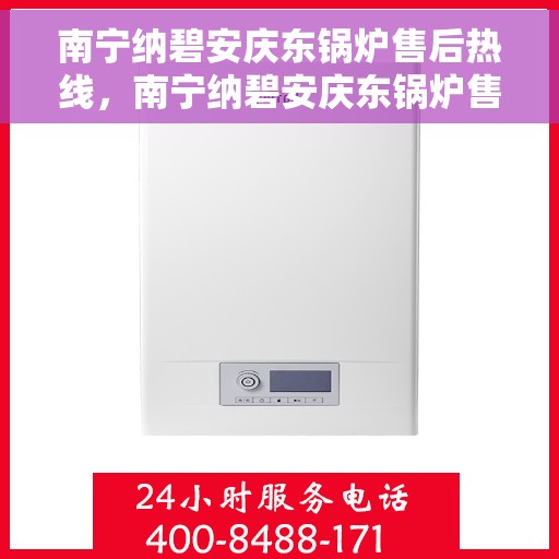 南宁纳碧安庆东锅炉售后热线，南宁纳碧安庆东锅炉售后热线，专业维修与保养服务热线公布