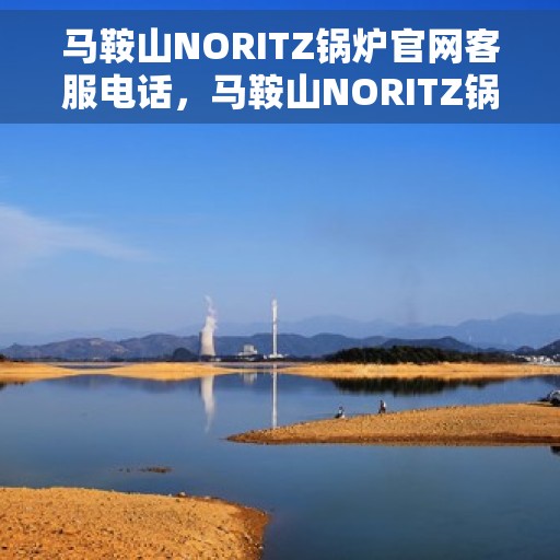 马鞍山NORITZ锅炉官网客服电话，马鞍山NORITZ锅炉官网客服热线电话查询指南