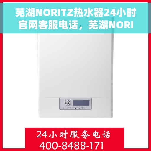 芜湖NORITZ热水器24小时官网客服电话，芜湖NORITZ热水器全天候官方客服热线及在线服务指南