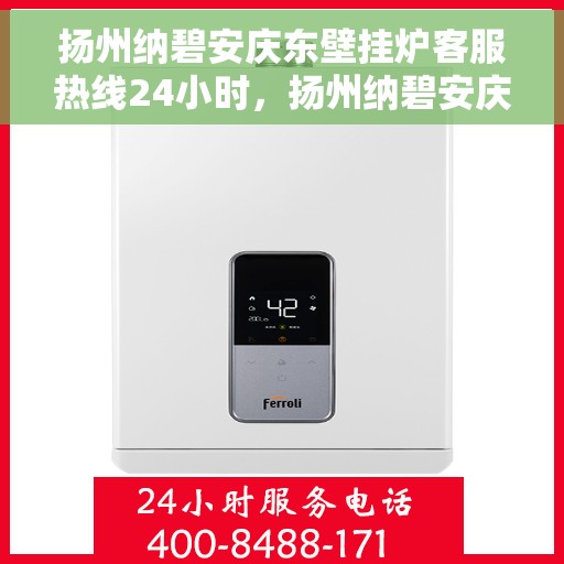 扬州纳碧安庆东壁挂炉客服热线24小时，扬州纳碧安庆东壁挂炉全天候客服热线，专业解答，温暖服务不打烊