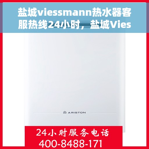 盐城viessmann热水器客服热线24小时，盐城Viessmann热水器全天候客服热线，贴心服务随时在线
