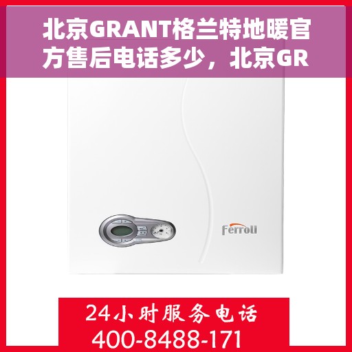 北京GRANT格兰特地暖官方售后电话多少，北京GRANT格兰特地暖官方售后电话及维修服务热线详解