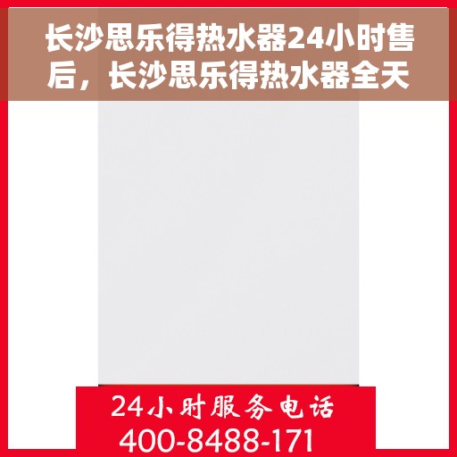 长沙思乐得热水器24小时售后，长沙思乐得热水器全天候售后服务保障