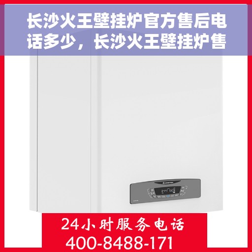 长沙火王壁挂炉官方售后电话多少，长沙火王壁挂炉售后服务电话公布