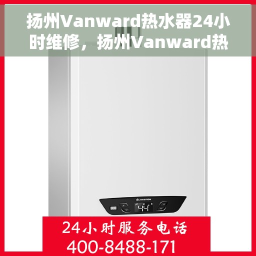 扬州Vanward热水器24小时维修，扬州Vanward热水器全天候专业维修服务