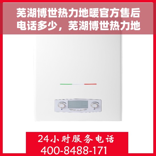 芜湖博世热力地暖官方售后电话多少，芜湖博世热力地暖官方售后联系电话公布