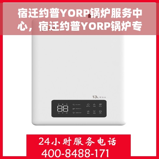 宿迁约普YORP锅炉服务中心，宿迁约普YORP锅炉专业服务中心，高效维修与保养一体化解决方案