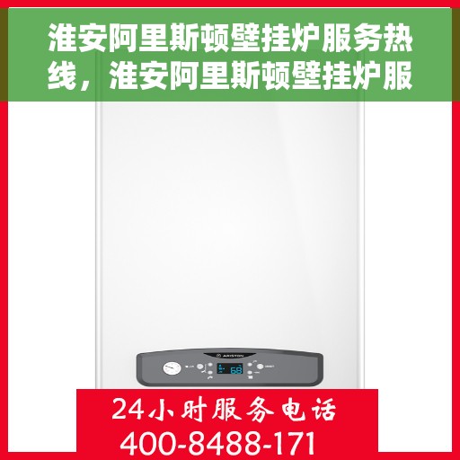 淮安阿里斯顿壁挂炉服务热线，淮安阿里斯顿壁挂炉服务热线，专业维修与售后支持团队为您护航冬日温暖生活