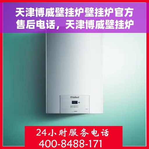 天津博威壁挂炉壁挂炉官方售后电话，天津博威壁挂炉官方售后热线及维修服务支持